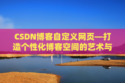 CSDN博客自定义网页—打造个性化博客空间的艺术与技巧