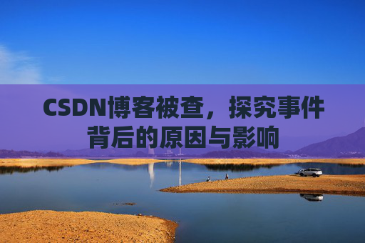 CSDN博客被查,探究事件背后的原因与影响
